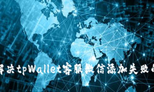 如何解决tpWallet客服微信添加失败的问题