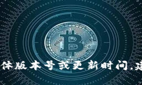 截至我最后的更新（2023年10月），我无法访问最新的实时数据或信息，因此无法提供tpWallet最新版本的具体版本号或更新时间。建议您访问tpWallet的官方网站或相应的应用商店获取最新信息。如果您有其他问题或需要的信息，请告诉我！